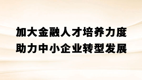 加大金融人才培养力度、助力中小企业转型发展