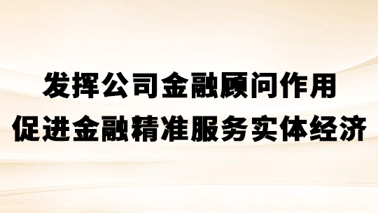 发挥公司金融顾问作用,促进金融精准服务实体经济